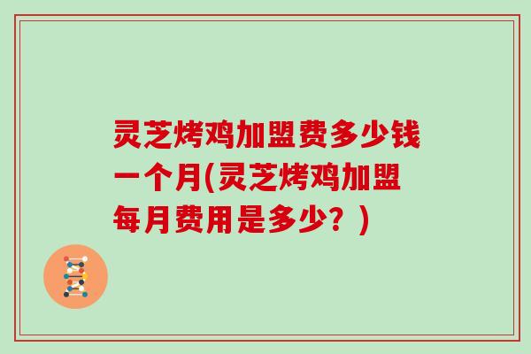 灵芝烤鸡加盟费多少钱一个月(灵芝烤鸡加盟每月费用是多少?) 灵芝烤鸡加盟费多少钱一个月(灵芝烤鸡加盟每月费用是多少?)