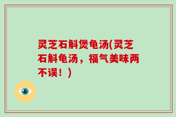 灵芝石斛煲龟汤(灵芝石斛龟汤,福气美味两不误!) 灵芝石斛煲龟汤(灵芝石斛龟汤,福气美味两不误!)