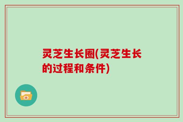 灵芝生长圈(灵芝生长的过程和条件) 灵芝生长圈(灵芝生长的过程和条件)
