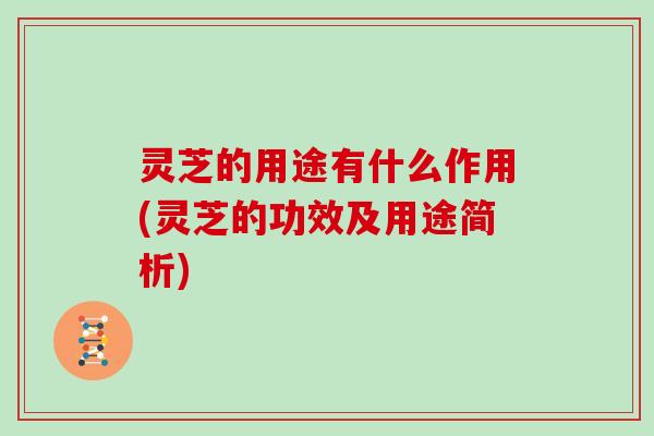 灵芝的用途有什么作用(灵芝的功效及用途简析)