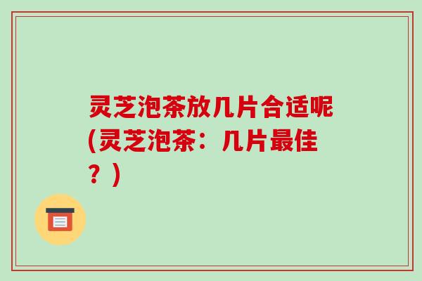 灵芝泡茶放几片合适呢(灵芝泡茶：几片最佳？)