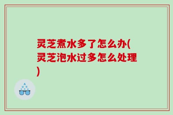 灵芝煮水多了怎么办(灵芝泡水过多怎么处理) 灵芝煮水多了怎么办(灵芝泡水过多怎么处理)