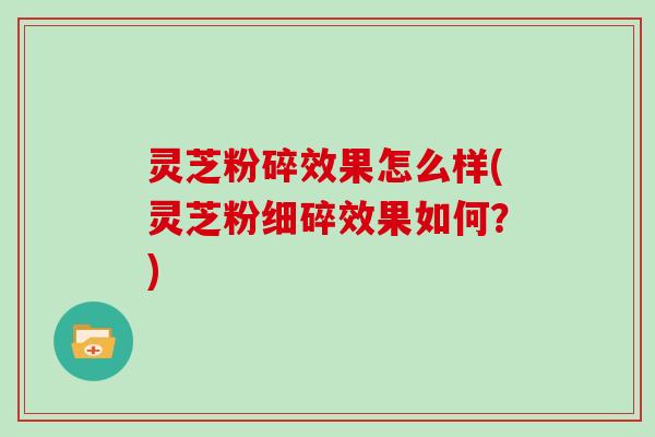 灵芝粉碎效果怎么样(灵芝粉细碎效果如何?) 灵芝粉碎效果怎么样(灵芝粉细碎效果如何?)