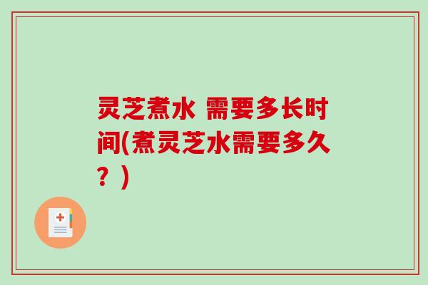 灵芝煮水 需要多长时间(煮灵芝水需要多久?) 灵芝煮水 需要多长时间(煮灵芝水需要多久?)