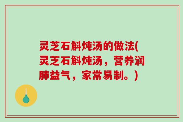 灵芝石斛炖汤的做法(灵芝石斛炖汤，营养润肺益气，家常易制。)