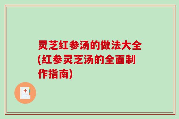 灵芝红参汤的做法大全(红参灵芝汤的全面制作指南)