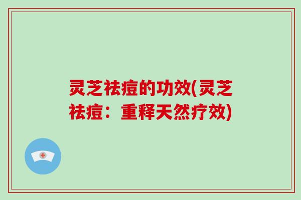 灵芝祛痘的功效(灵芝祛痘:重释天然疗效) 灵芝祛痘的功效(灵芝祛痘:重释天然疗效)
