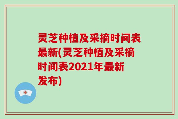 灵芝种植及采摘时间表新(灵芝种植及采摘时间表2021年新发布) 灵芝种植及采摘时间表新(灵芝种植及采摘时间表2021年新发布)