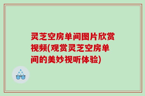 灵芝空房单间图片欣赏视频(观赏灵芝空房单间的美妙视听体验) 灵芝空房单间图片欣赏视频(观赏灵芝空房单间的美妙视听体验)