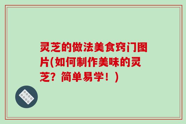 灵芝的做法美食窍门图片(如何制作美味的灵芝？简单易学！)