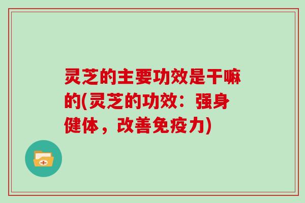 灵芝的主要功效是干嘛的(灵芝的功效:强身健体,改善免疫力) 灵芝的主要功效是干嘛的(灵芝的功效:强身健体,改善免疫力)