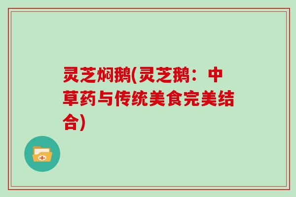灵芝焖鹅(灵芝鹅:中草药与传统美食完美结合) 灵芝焖鹅(灵芝鹅:中草药与传统美食完美结合)