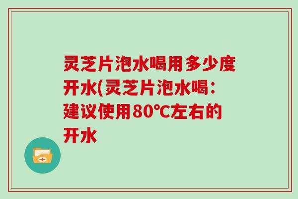 灵芝片泡水喝用多少度开水(灵芝片泡水喝:建议使用80℃左右的开水 灵芝片泡水喝用多少度开水(灵芝片泡水喝:建议使用80℃左右的开水