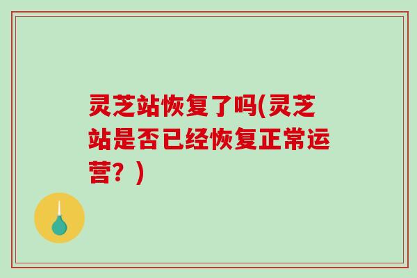 灵芝站恢复了吗(灵芝站是否已经恢复正常运营?) 灵芝站恢复了吗(灵芝站是否已经恢复正常运营?)