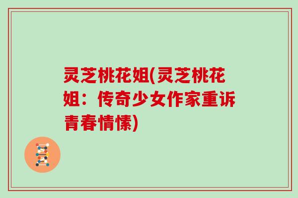 灵芝桃花姐(灵芝桃花姐:传奇少女作家重诉青春情愫) 灵芝桃花姐(灵芝桃花姐:传奇少女作家重诉青春情愫)
