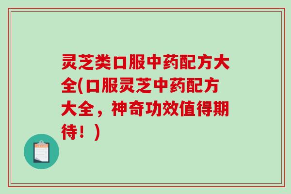 灵芝类口服中药配方大全(口服灵芝中药配方大全，神奇功效值得期待！)