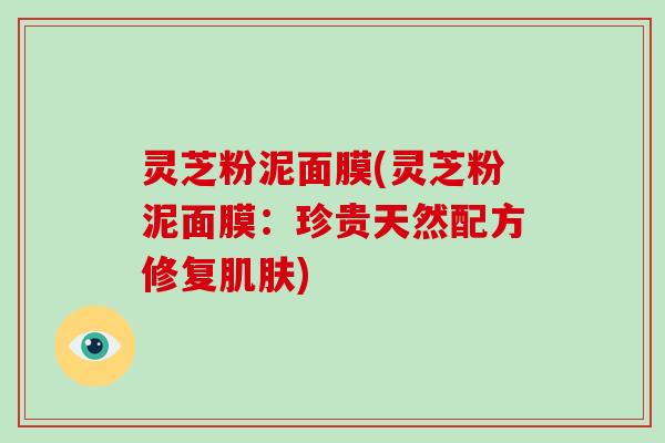灵芝粉泥面膜(灵芝粉泥面膜:珍贵天然配方修复) 灵芝粉泥面膜(灵芝粉泥面膜:珍贵天然配方修复)