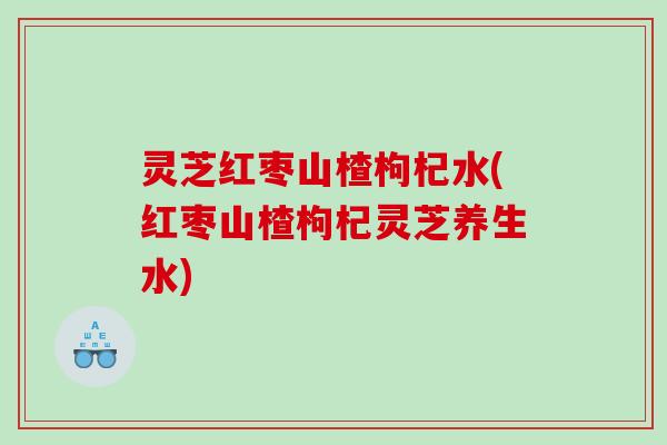 灵芝红枣山楂枸杞水(红枣山楂枸杞灵芝养生水)