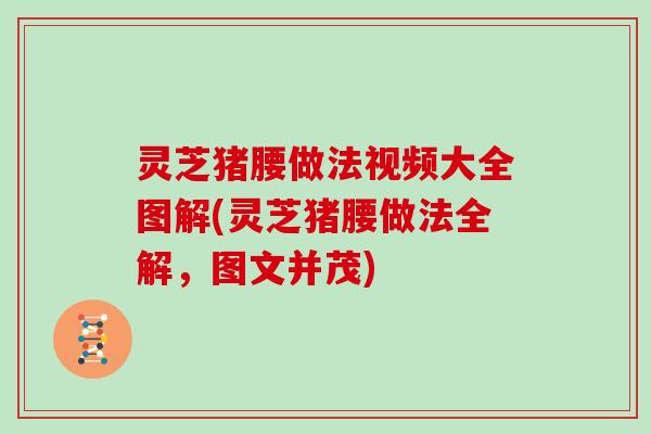灵芝猪腰做法视频大全图解(灵芝猪腰做法全解,图文并茂) 灵芝猪腰做法视频大全图解(灵芝猪腰做法全解,图文并茂)