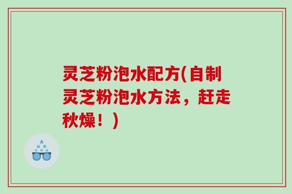 灵芝粉泡水配方(自制灵芝粉泡水方法，赶走秋燥！)