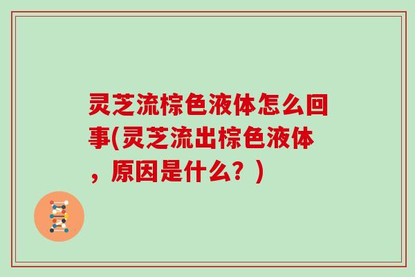灵芝流棕色液体怎么回事(灵芝流出棕色液体,原因是什么?) 灵芝流棕色液体怎么回事(灵芝流出棕色液体,原因是什么?)