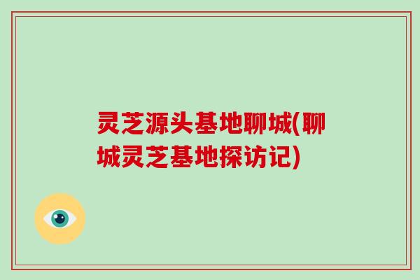 灵芝源头基地聊城(聊城灵芝基地探访记)