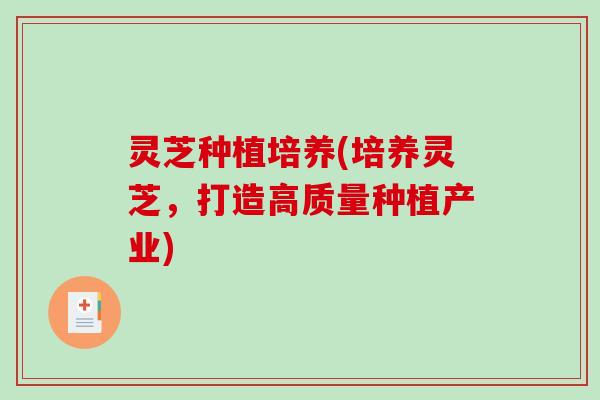 灵芝种植培养(培养灵芝,打造高质量种植产业) 灵芝种植培养(培养灵芝,打造高质量种植产业)