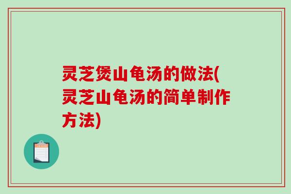 灵芝煲山龟汤的做法(灵芝山龟汤的简单制作方法)