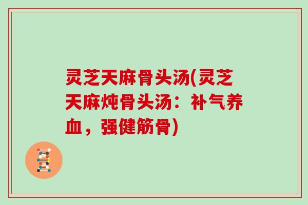 灵芝天麻骨头汤(灵芝天麻炖骨头汤：补气养血，强健筋骨)
