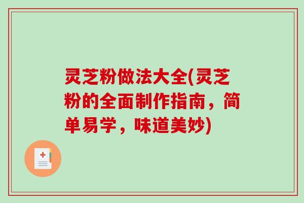 灵芝粉做法大全(灵芝粉的全面制作指南,简单易学,味道美妙) 灵芝粉做法大全(灵芝粉的全面制作指南,简单易学,味道美妙)