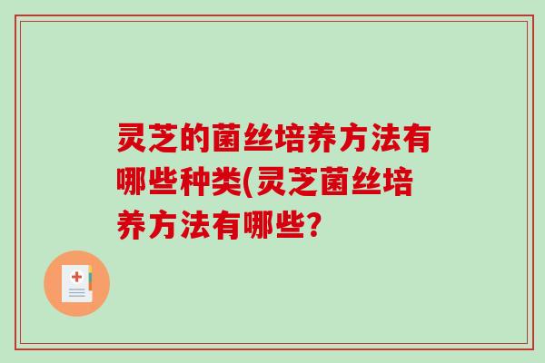 灵芝的菌丝培养方法有哪些种类(灵芝菌丝培养方法有哪些？