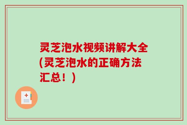 灵芝泡水视频讲解大全(灵芝泡水的正确方法汇总！)