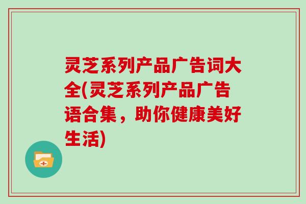 灵芝系列产品广告词大全(灵芝系列产品广告语合集,助你健康美好生活) 灵芝系列产品广告词大全(灵芝系列产品广告语合集,助你健康美好生活)