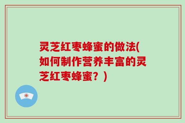 灵芝红枣蜂蜜的做法(如何制作营养丰富的灵芝红枣蜂蜜?) 灵芝红枣蜂蜜的做法(如何制作营养丰富的灵芝红枣蜂蜜?)