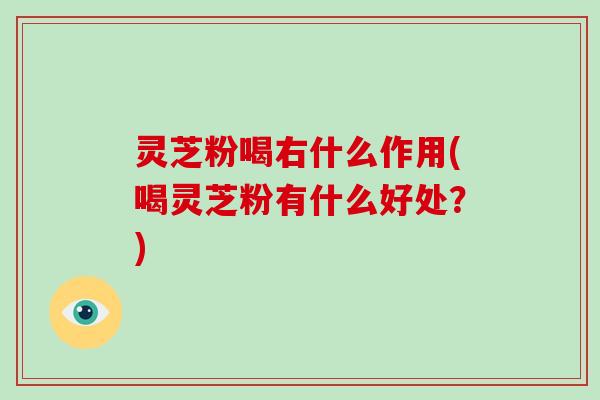 灵芝粉喝右什么作用(喝灵芝粉有什么好处？)