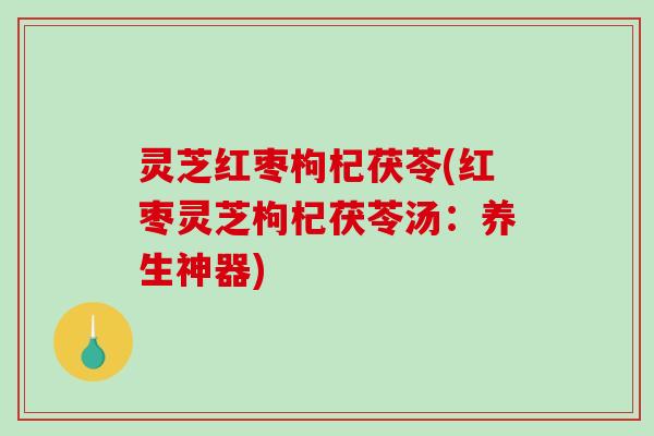 灵芝红枣枸杞茯苓(红枣灵芝枸杞茯苓汤：养生神器)