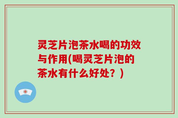 灵芝片泡茶水喝的功效与作用(喝灵芝片泡的茶水有什么好处？)