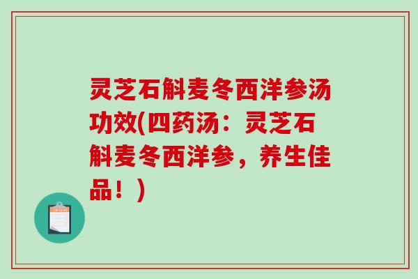 灵芝石斛麦冬西洋参汤功效(四药汤:灵芝石斛麦冬西洋参,养生佳品!) 灵芝石斛麦冬西洋参汤功效(四药汤:灵芝石斛麦冬西洋参,养生佳品!)