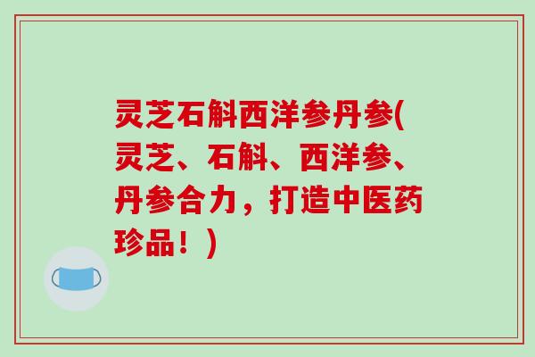 灵芝石斛西洋参丹参(灵芝、石斛、西洋参、丹参合力,打造中医药珍品!) 灵芝石斛西洋参丹参(灵芝、石斛、西洋参、丹参合力,打造中医药珍品!)