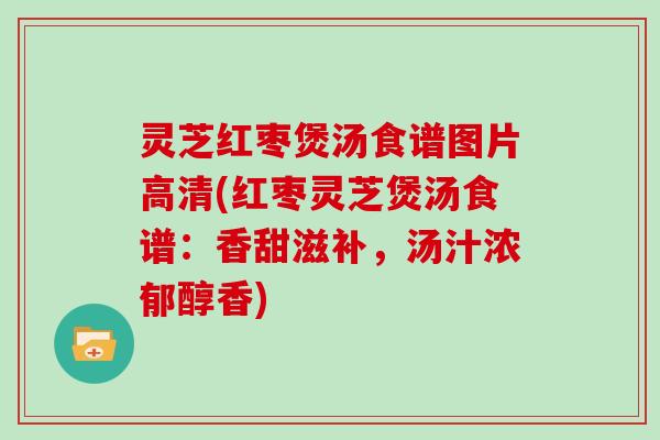 灵芝红枣煲汤食谱图片高清(红枣灵芝煲汤食谱:香甜滋补,汤汁浓郁醇香) 灵芝红枣煲汤食谱图片高清(红枣灵芝煲汤食谱:香甜滋补,汤汁浓郁醇香)