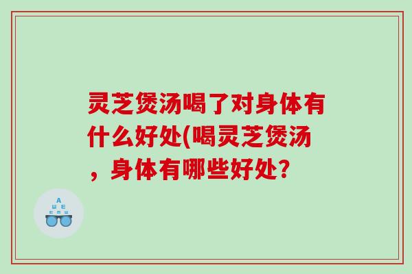 灵芝煲汤喝了对身体有什么好处(喝灵芝煲汤，身体有哪些好处？