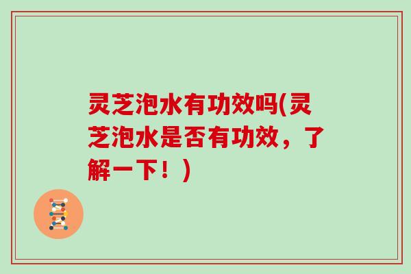 灵芝泡水有功效吗(灵芝泡水是否有功效,了解一下!) 灵芝泡水有功效吗(灵芝泡水是否有功效,了解一下!)