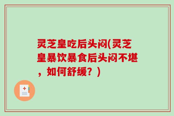 灵芝皇吃后头闷(灵芝皇暴饮暴食后头闷不堪,如何舒缓?) 灵芝皇吃后头闷(灵芝皇暴饮暴食后头闷不堪,如何舒缓?)