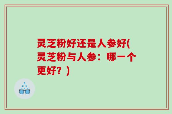 灵芝粉好还是人参好(灵芝粉与人参：哪一个更好？)