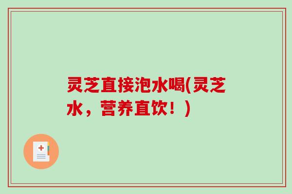 灵芝直接泡水喝(灵芝水,营养直饮!) 灵芝直接泡水喝(灵芝水,营养直饮!)