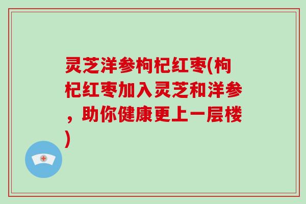 灵芝洋参枸杞红枣(枸杞红枣加入灵芝和洋参，助你健康更上一层楼)