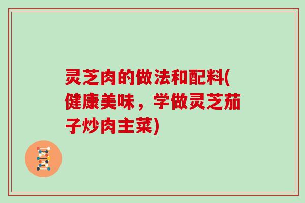 灵芝肉的做法和配料(健康美味，学做灵芝茄子炒肉主菜)