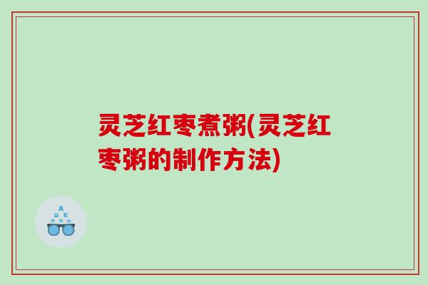 灵芝红枣煮粥(灵芝红枣粥的制作方法)