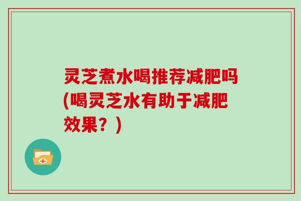 灵芝煮水喝推荐减肥吗(喝灵芝水有助于减肥效果？)