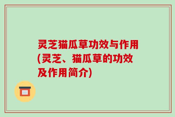 灵芝猫瓜草功效与作用(灵芝、猫瓜草的功效及作用简介) 灵芝猫瓜草功效与作用(灵芝、猫瓜草的功效及作用简介)